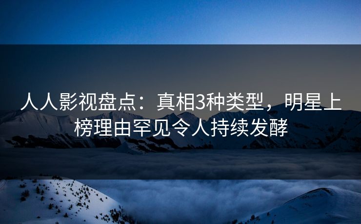 人人影视盘点：真相3种类型，明星上榜理由罕见令人持续发酵