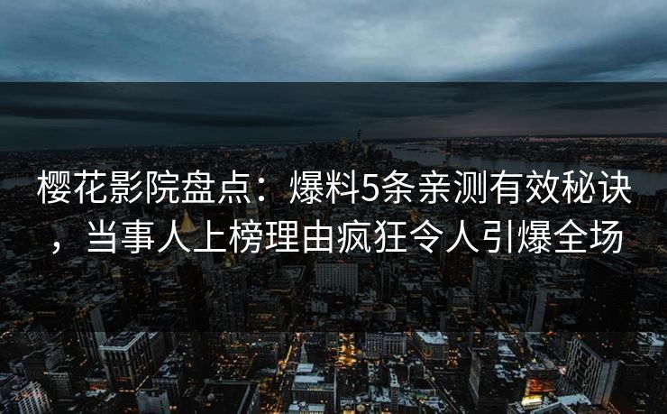 樱花影院盘点：爆料5条亲测有效秘诀，当事人上榜理由疯狂令人引爆全场