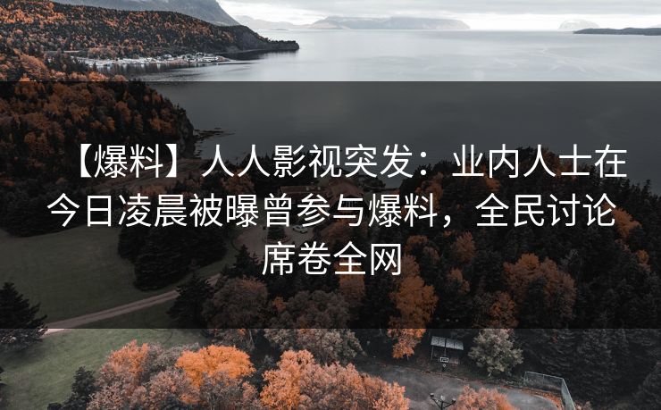 【爆料】人人影视突发：业内人士在今日凌晨被曝曾参与爆料，全民讨论席卷全网
