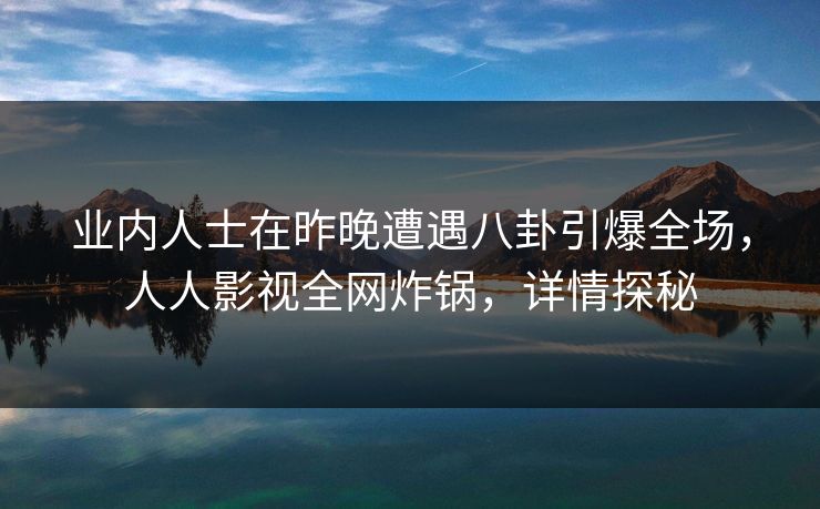 业内人士在昨晚遭遇八卦引爆全场，人人影视全网炸锅，详情探秘