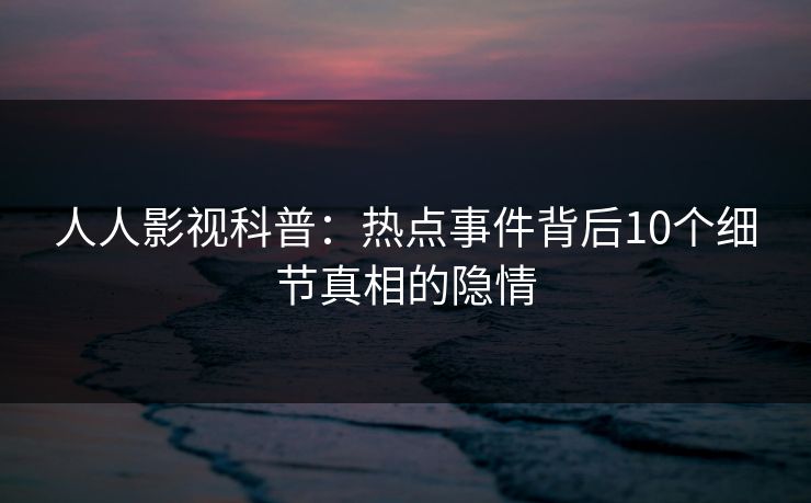 人人影视科普：热点事件背后10个细节真相的隐情