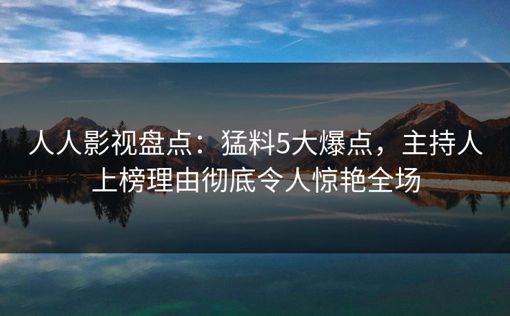 人人影视盘点：猛料5大爆点，主持人上榜理由彻底令人惊艳全场