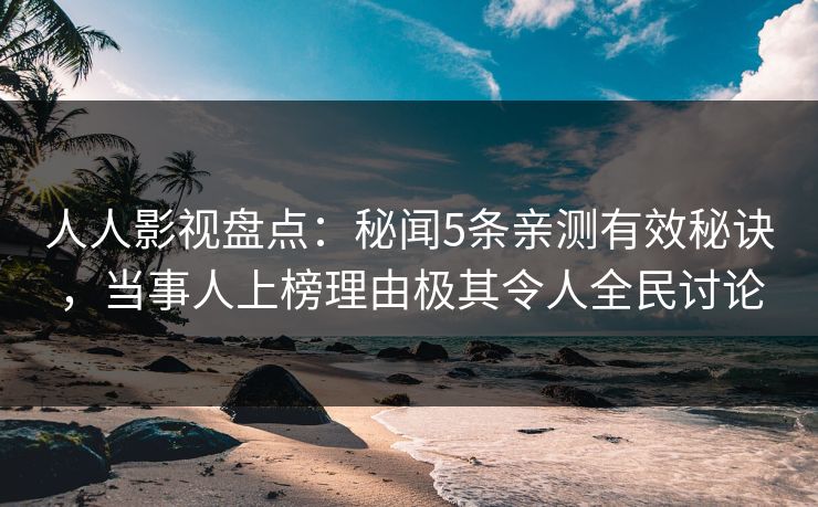 人人影视盘点：秘闻5条亲测有效秘诀，当事人上榜理由极其令人全民讨论