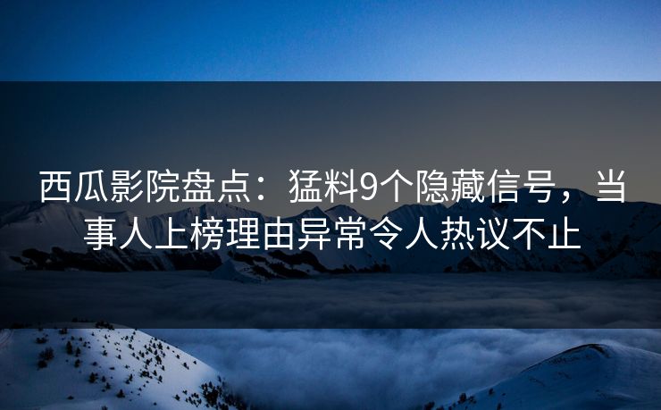 西瓜影院盘点：猛料9个隐藏信号，当事人上榜理由异常令人热议不止
