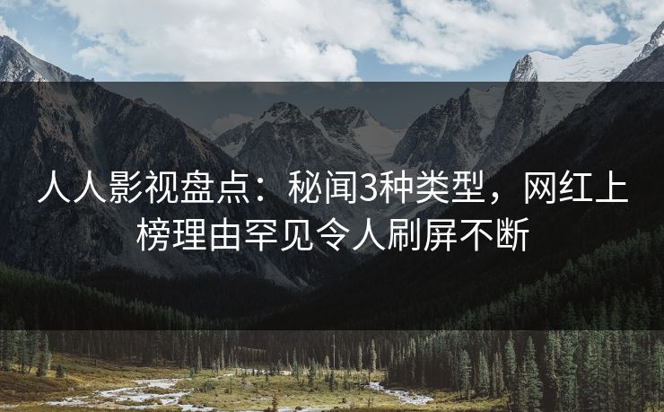 人人影视盘点：秘闻3种类型，网红上榜理由罕见令人刷屏不断