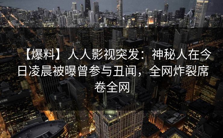【爆料】人人影视突发:神秘人在今日凌晨被曝曾参与丑闻,全网炸裂席卷全网