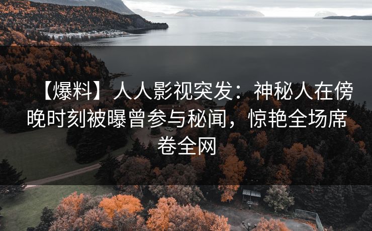 【爆料】人人影视突发：神秘人在傍晚时刻被曝曾参与秘闻，惊艳全场席卷全网