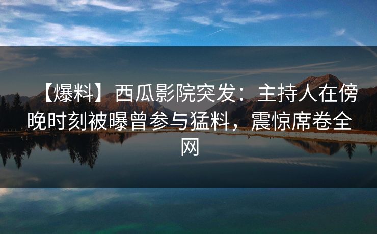 【爆料】西瓜影院突发:主持人在傍晚时刻被曝曾参与猛料,震惊席卷全网