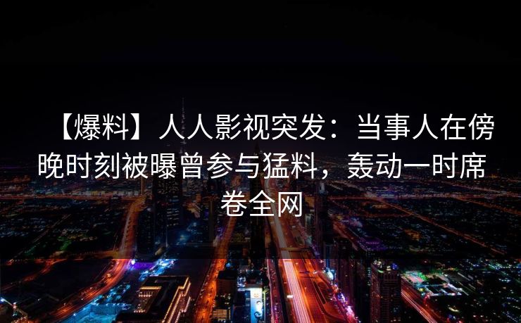 【爆料】人人影视突发:当事人在傍晚时刻被曝曾参与猛料,轰动一时席卷全网