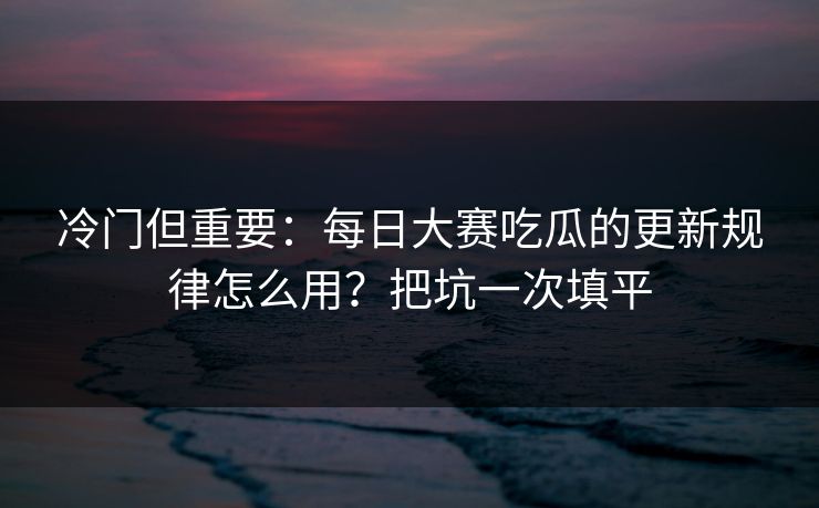 冷门但重要:每日大赛吃瓜的更新规律怎么用?把坑一次填平