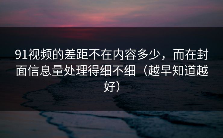 91视频的差距不在内容多少，而在封面信息量处理得细不细（越早知道越好）