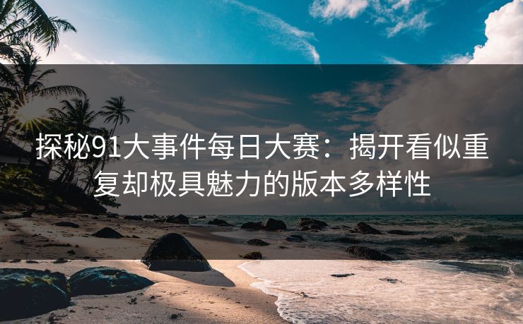 探秘91大事件每日大赛:揭开看似重复却极具魅力的版本多样性 探秘91大事件每日大赛:揭开看似重复却极具魅力的版本多样性