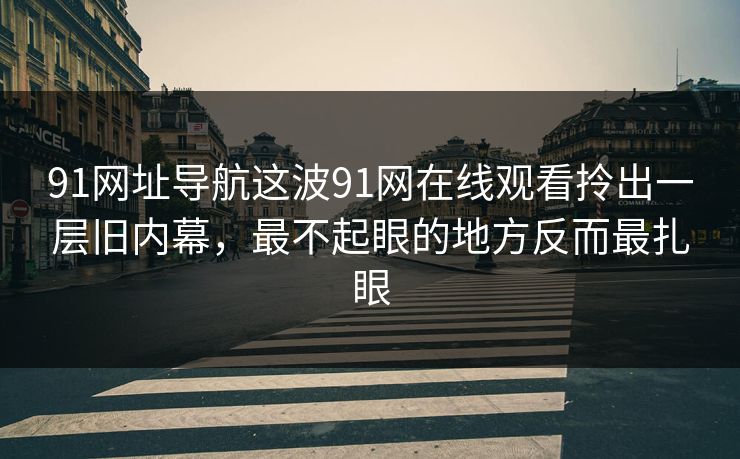 91网址导航这波91网在线观看拎出一层旧内幕，最不起眼的地方反而最扎眼