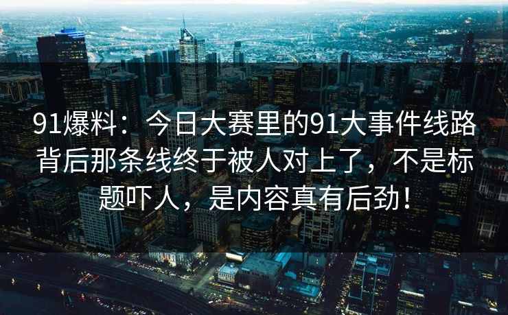 91爆料：今日大赛里的91大事件线路背后那条线终于被人对上了，不是标题吓人，是内容真有后劲！