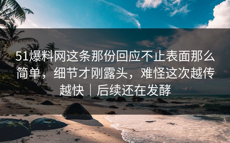 51爆料网这条那份回应不止表面那么简单，细节才刚露头，难怪这次越传越快｜后续还在发酵